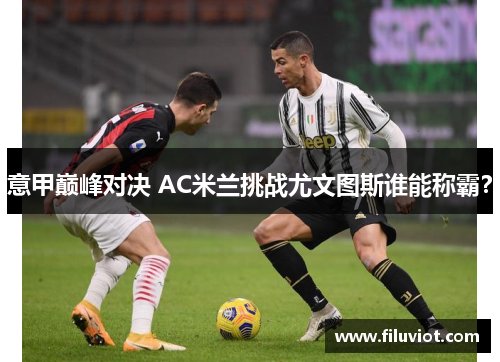意甲巅峰对决 AC米兰挑战尤文图斯谁能称霸？