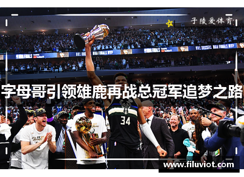 字母哥引领雄鹿再战总冠军追梦之路