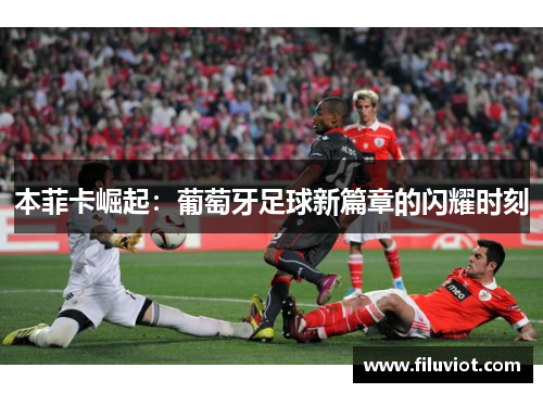 本菲卡崛起：葡萄牙足球新篇章的闪耀时刻
