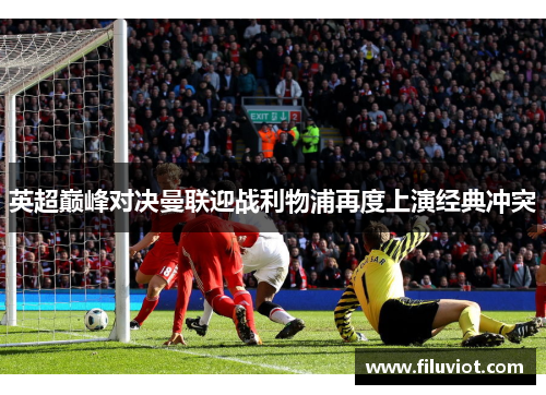 英超巅峰对决曼联迎战利物浦再度上演经典冲突