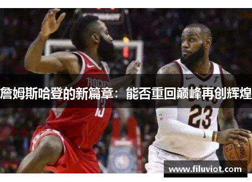 詹姆斯哈登的新篇章:能否重回巅峰再创辉煌 詹姆斯哈登的新篇章:能否重回巅峰再创辉煌